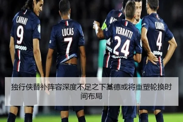 独行侠替补阵容深度不足之下基德或将重塑轮换时间布局